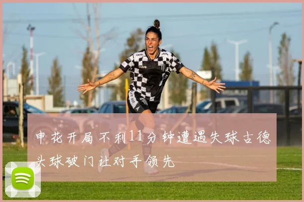 申花开局不利11分钟遭遇失球古德头球破门让对手领先