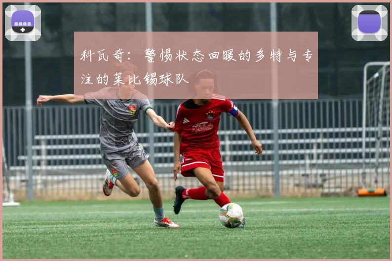 科瓦奇：警惕状态回暖的多特与专注的莱比锡球队