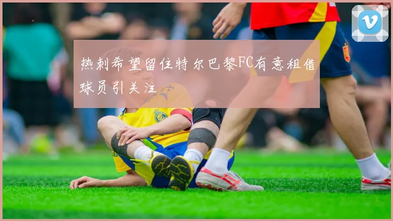 热刺希望留住特尔巴黎FC有意租借球员引关注