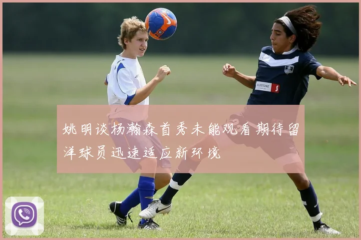 姚明谈杨瀚森首秀未能观看期待留洋球员迅速适应新环境