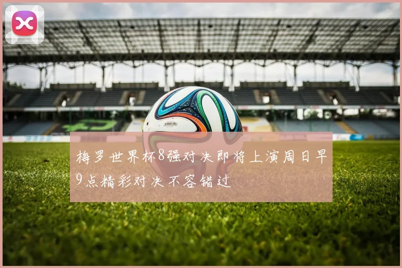 梅罗世界杯8强对决即将上演周日早9点精彩对决不容错过