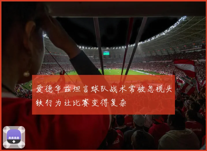 爱德华兹坦言球队战术常被忽视头铁行为让比赛变得复杂