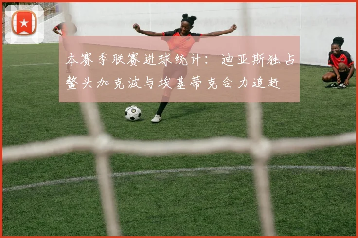 本赛季联赛进球统计：迪亚斯独占鳌头加克波与埃基蒂克合力追赶