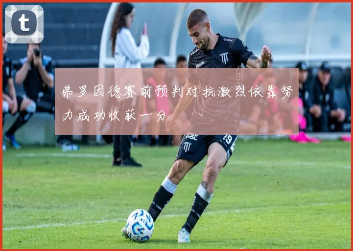 弗罗因德赛前预判对抗激烈依靠努力成功收获一分