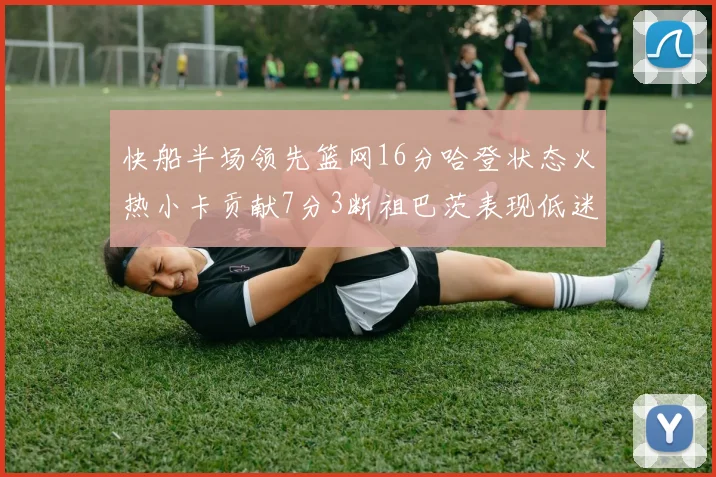 快船半场领先篮网16分哈登状态火热小卡贡献7分3断祖巴茨表现低迷