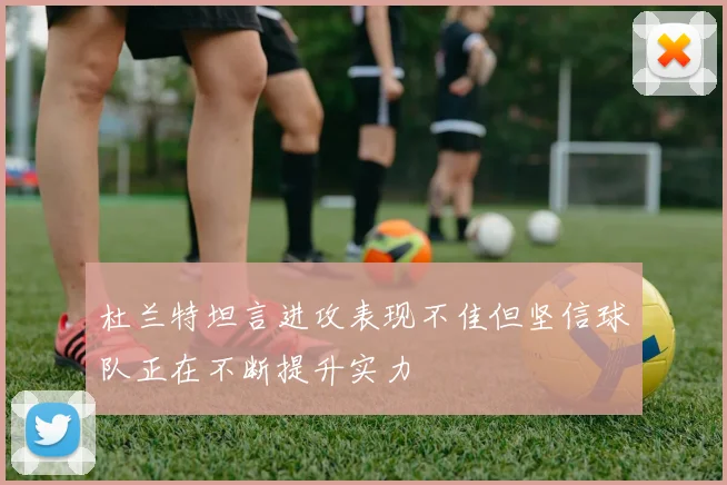 杜兰特坦言进攻表现不佳但坚信球队正在不断提升实力