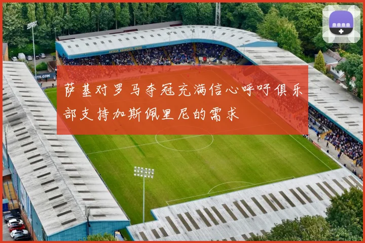 萨基对罗马夺冠充满信心呼吁俱乐部支持加斯佩里尼的需求