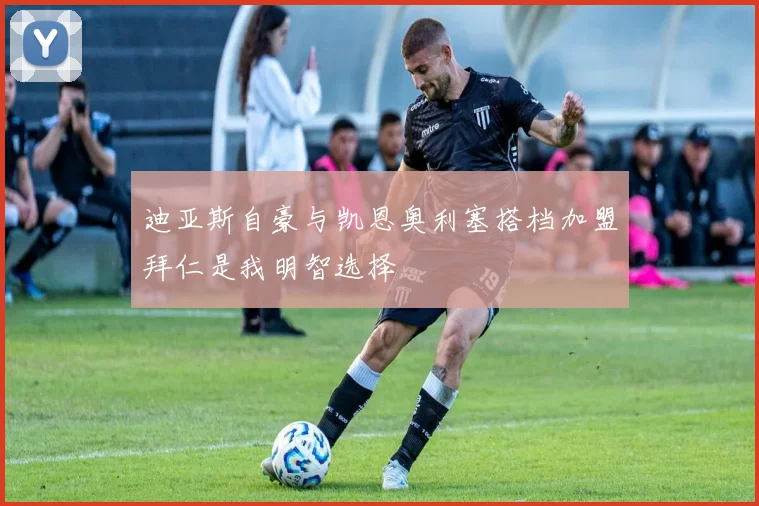 迪亚斯自豪与凯恩奥利塞搭档加盟拜仁是我明智选择