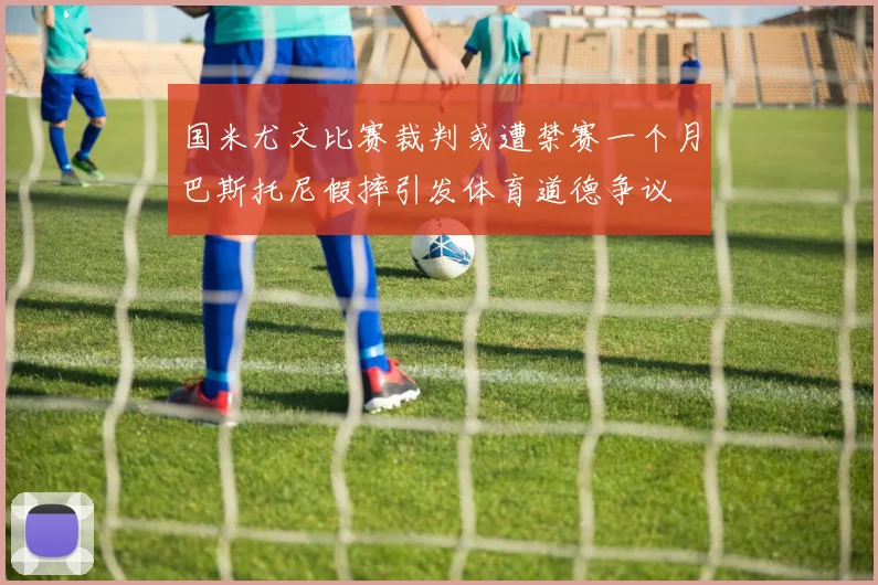 国米尤文比赛裁判或遭禁赛一个月巴斯托尼假摔引发体育道德争议