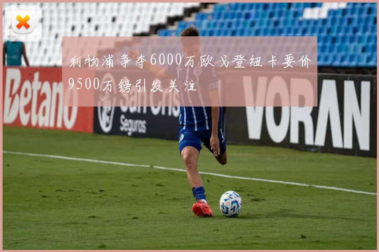 利物浦争夺6000万欧戈登纽卡要价9500万镑引发关注