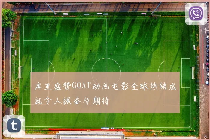 库里盛赞GOAT动画电影全球热销成就令人振奋与期待