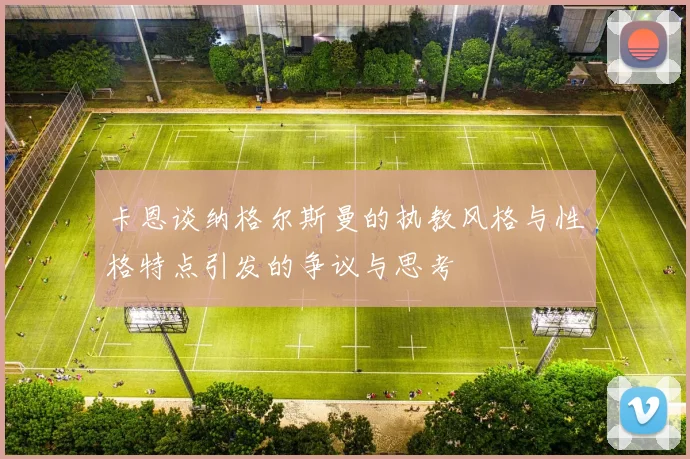 卡恩谈纳格尔斯曼的执教风格与性格特点引发的争议与思考