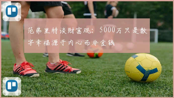 范弗里特谈财富观：5000万只是数字幸福源于内心而非金钱