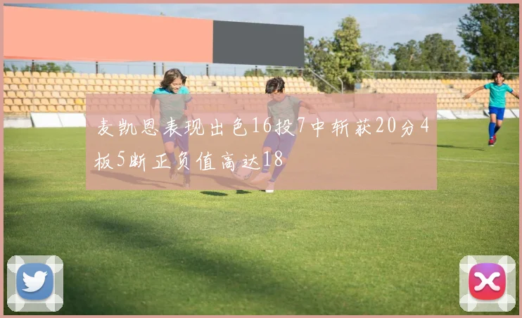 麦凯恩表现出色16投7中斩获20分4板5断正负值高达18