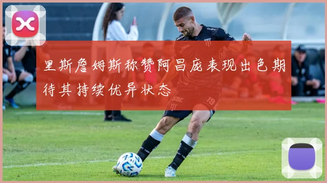 里斯詹姆斯称赞阿昌庞表现出色期待其持续优异状态