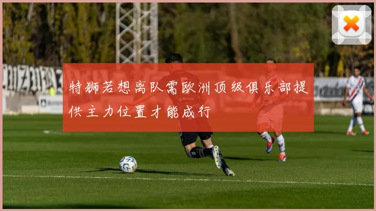特狮若想离队需欧洲顶级俱乐部提供主力位置才能成行