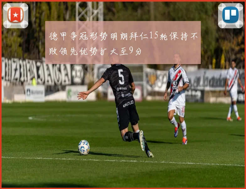 德甲争冠形势明朗拜仁15轮保持不败领先优势扩大至9分