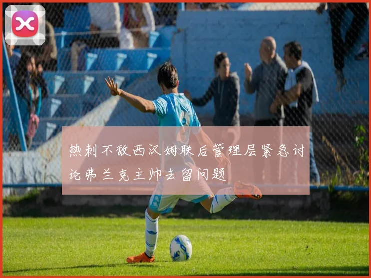 热刺不敌西汉姆联后管理层紧急讨论弗兰克主帅去留问题