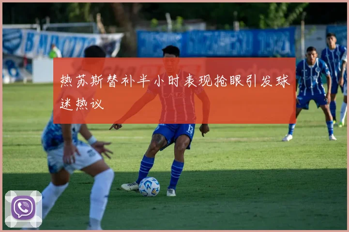 热苏斯替补半小时表现抢眼引发球迷热议