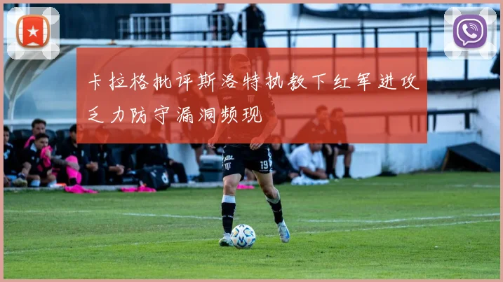 卡拉格批评斯洛特执教下红军进攻乏力防守漏洞频现