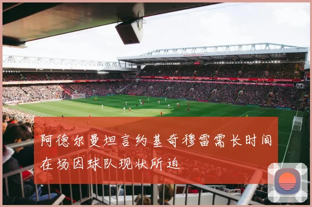阿德尔曼坦言约基奇穆雷需长时间在场因球队现状所迫