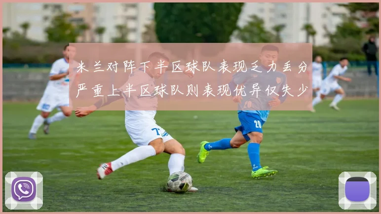 米兰对阵下半区球队表现乏力丢分严重上半区球队则表现优异仅失少量分数