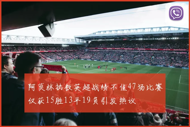 阿莫林执教英超战绩不佳47场比赛仅获15胜13平19负引发热议