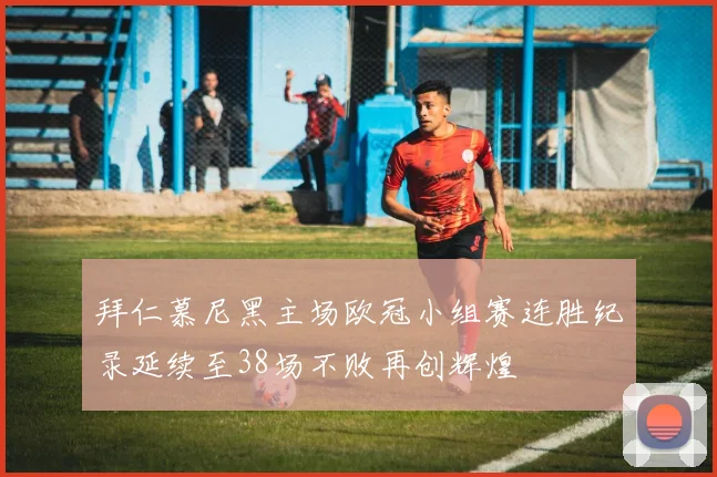 拜仁慕尼黑主场欧冠小组赛连胜纪录延续至38场不败再创辉煌