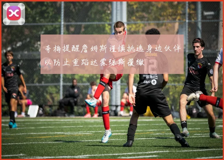 夸梅提醒詹姆斯谨慎挑选身边伙伴以防止重蹈达蒙琼斯覆辙