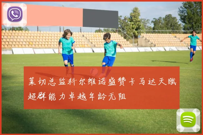莱切总监科尔维诺盛赞卡马达天赋超群能力卓越年龄无阻