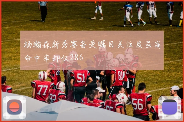 杨瀚森新秀赛备受瞩目关注度虽高命中率却仅286