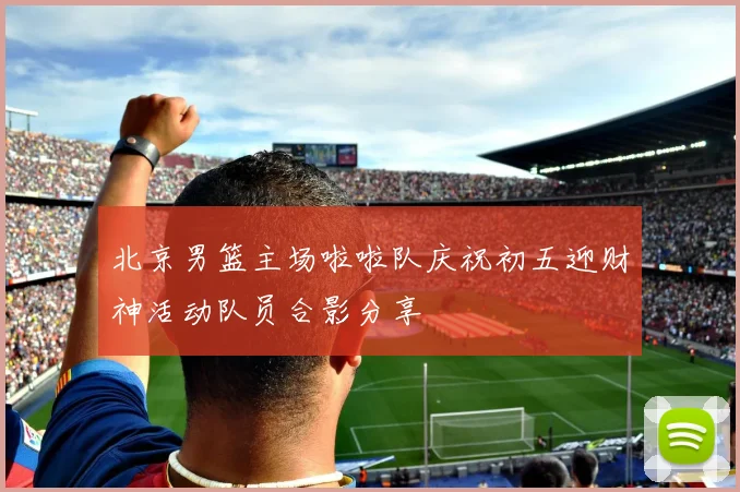 北京男篮主场啦啦队庆祝初五迎财神活动队员合影分享
