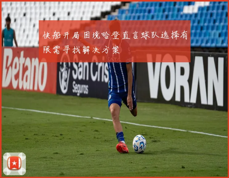 快船开局困境哈登直言球队选择有限需寻找解决方案